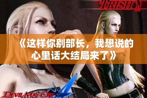 《这样你别部长，我想说的心里话大结局来了》
