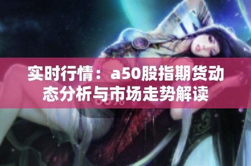 实时行情：a50股指期货动态分析与市场走势解读