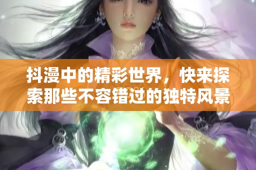 抖漫中的精彩世界，快来探索那些不容错过的独特风景！