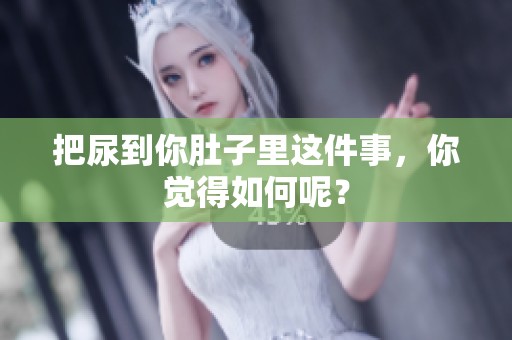 把尿到你肚子里这件事，你觉得如何呢？