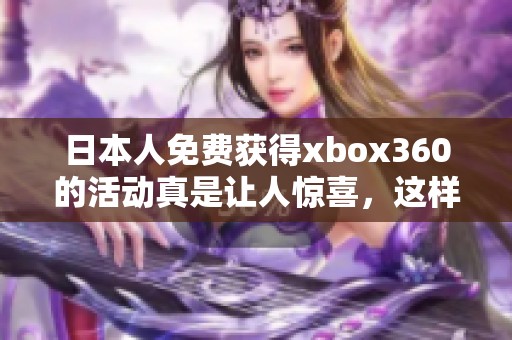 日本人免费获得xbox360的活动真是让人惊喜，这样的机会可不能错过！