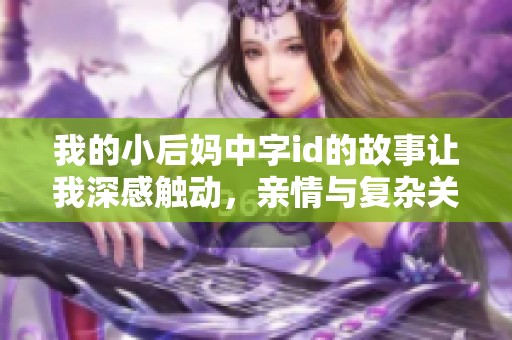 我的小后妈中字id的故事让我深感触动，亲情与复杂关系交织的情感旅程