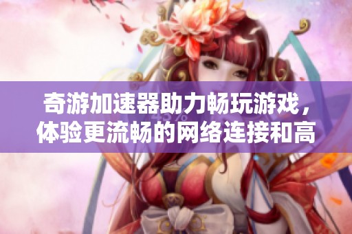 奇游加速器助力畅玩游戏，体验更流畅的网络连接和高速下载服务