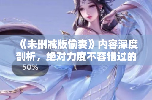 《未删减版偷妻》内容深度剖析，绝对力度不容错过的精彩表现