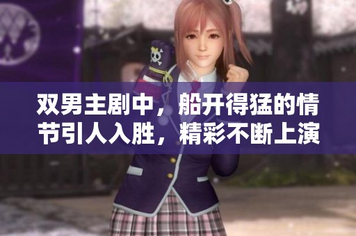 双男主剧中，船开得猛的情节引人入胜，精彩不断上演