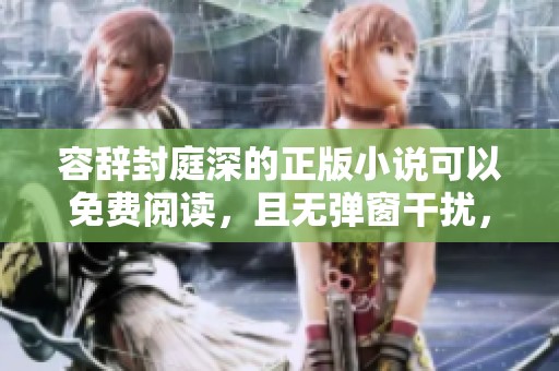 容辞封庭深的正版小说可以免费阅读，且无弹窗干扰，让你畅享故事。