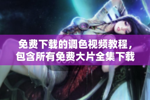 免费下载的调色视频教程，包含所有免费大片全集下载内容
