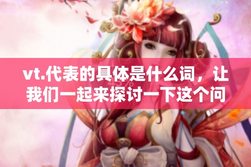 vt.代表的具体是什么词，让我们一起来探讨一下这个问题吧