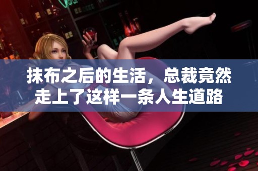 抹布之后的生活，总裁竟然走上了这样一条人生道路