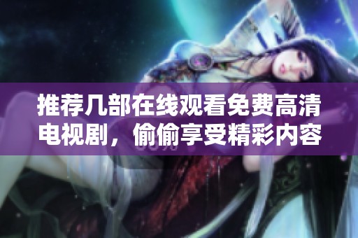 推荐几部在线观看免费高清电视剧，偷偷享受精彩内容的你不要错过！