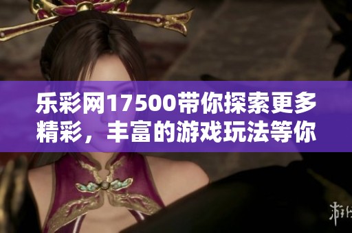 乐**17500带你探索更多精彩，丰富的游戏玩法等你来体验！