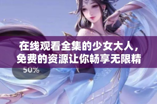 在线观看全集的少女大人，免费的资源让你畅享无限精彩