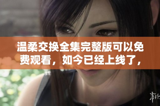 温柔交换全集完整版可以免费观看，如今已经上线了，不要错过哦！