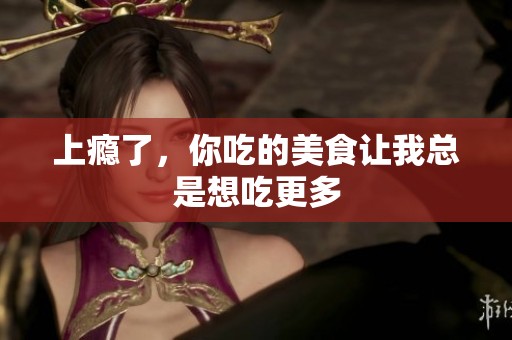 上瘾了，你吃的美食让我总是想吃更多