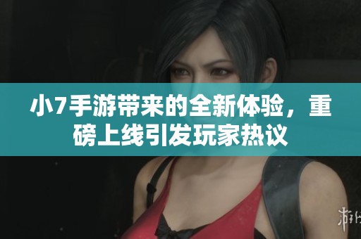 小7手游带来的全新体验，重磅上线引发玩家热议