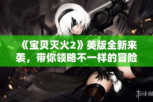 《宝贝灭火2》美版全新来袭，带你领略不一样的冒险之旅