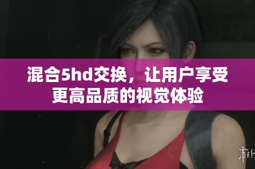 混合5hd交换，让用户享受更高品质的视觉体验