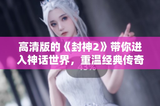 高清版的《封神2》带你进入神话世界，重温经典传奇魅力！