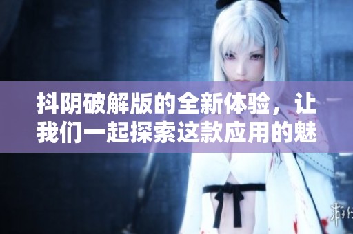 抖阴破解版的全新体验，让我们一起探索这款应用的魅力所在