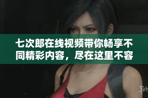 七次郎在线视频带你畅享不同精彩内容，尽在这里不容错过的视听盛宴