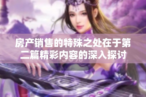 房产销售的特殊之处在于第二篇精彩内容的深入探讨