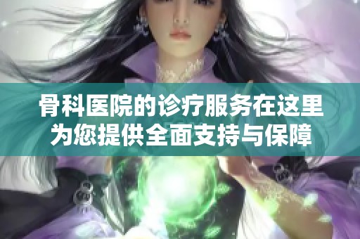 骨科医院的诊疗服务在这里为您提供全面支持与保障