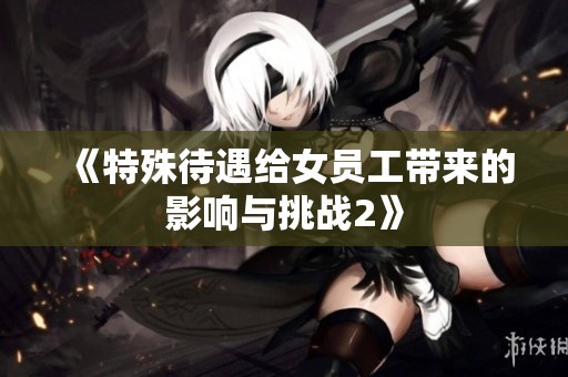 《特殊待遇给女员工带来的影响与挑战2》