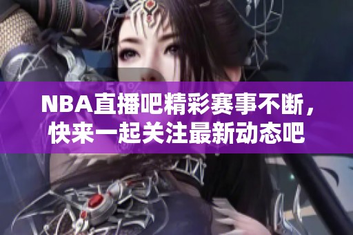 NBA直播吧精彩赛事不断，快来一起关注最新动态吧
