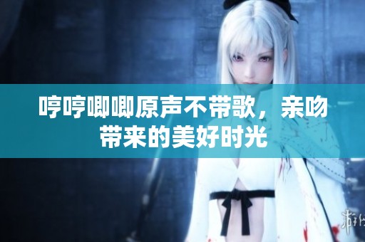 哼哼唧唧原声不带歌，亲吻带来的美好时光