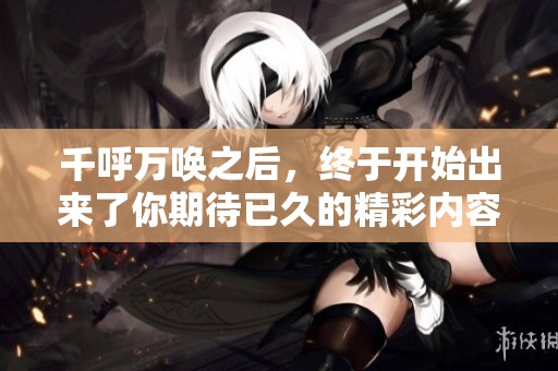 千呼万唤之后，终于开始出来了你期待已久的精彩内容