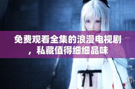 免费观看全集的浪漫电视剧，私藏值得细细品味