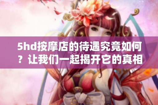 5hd按摩店的待遇究竟如何？让我们一起揭开它的真相。