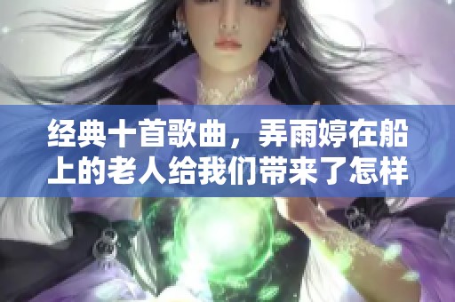 经典十首歌曲，弄雨婷在船上的老人给我们带来了怎样的感动呢