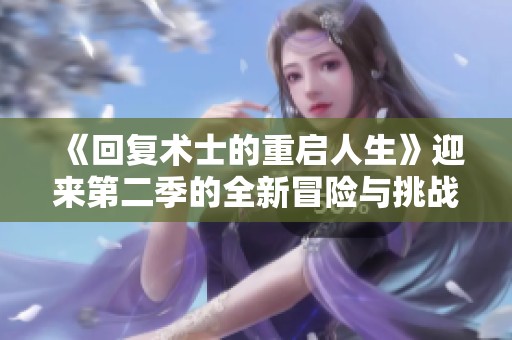 《回复术士的重启人生》迎来第二季的全新冒险与挑战。期待精彩故事再续！