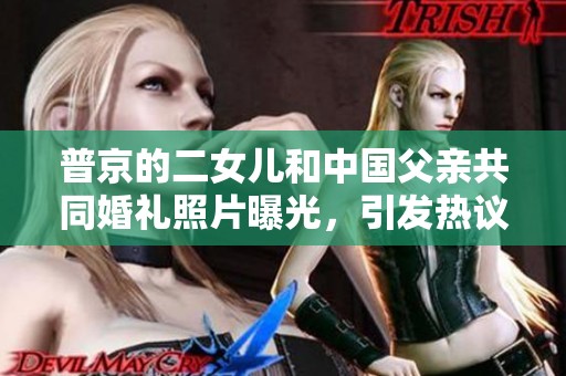 普京的二女儿和中国父亲共同婚礼照片曝光，引发热议和关注