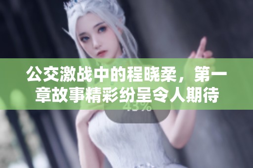 公交激战中的程晓柔，第一章故事精彩纷呈令人期待