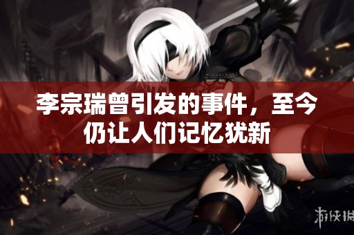 李宗瑞曾引发的事件，至今仍让人们记忆犹新