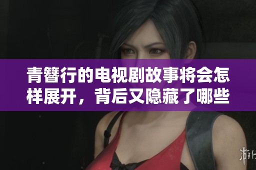 青簪行的电视剧故事将会怎样展开，背后又隐藏了哪些秘密呢