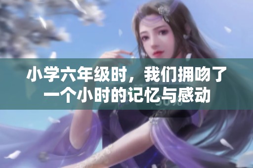 小学六年级时，我们拥吻了一个小时的记忆与感动