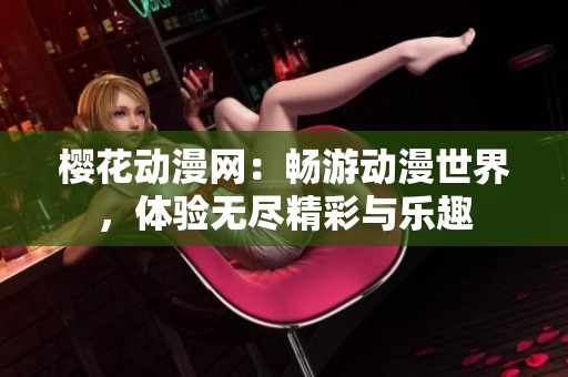 樱花动漫网：畅游动漫世界，体验无尽精彩与乐趣