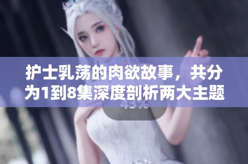护士乳荡的肉欲故事，共分为1到8集深度剖析两大主题