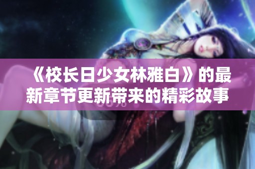 《校长日少女林雅白》的最新章节更新带来的精彩故事继续引发热议