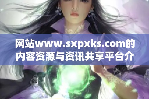 网站www.sxpxks.com的内容资源与资讯共享平台介绍与解析