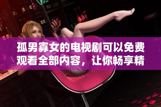 孤男寡女的电视剧可以免费观看全部内容，让你畅享精彩剧情
