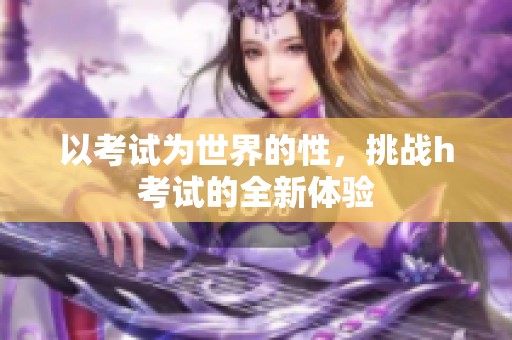 以考试为世界的性，挑战h考试的全新体验