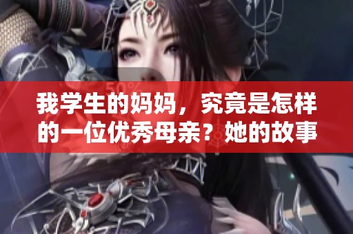 我学生的妈妈，究竟是怎样的一位优秀母亲？她的故事值得我们关注。