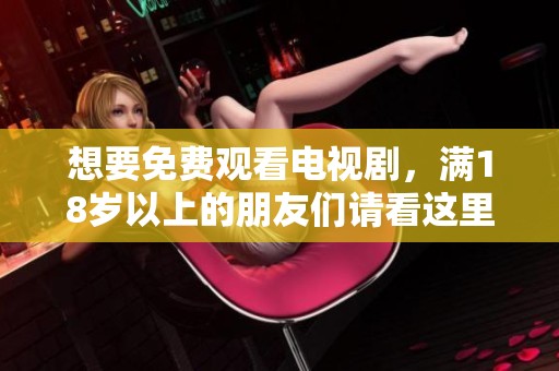 想要免费观看电视剧，满18岁以上的朋友们请看这里！