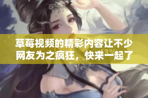 草莓视频的精彩内容让不少网友为之疯狂，快来一起了解一下吧