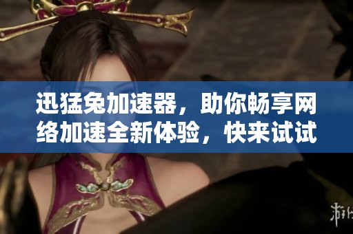 迅猛兔加速器，助你畅享网络加速全新体验，快来试试吧！