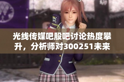 光线传媒吧股吧讨论热度攀升，分析师对300251未来走势预测积极